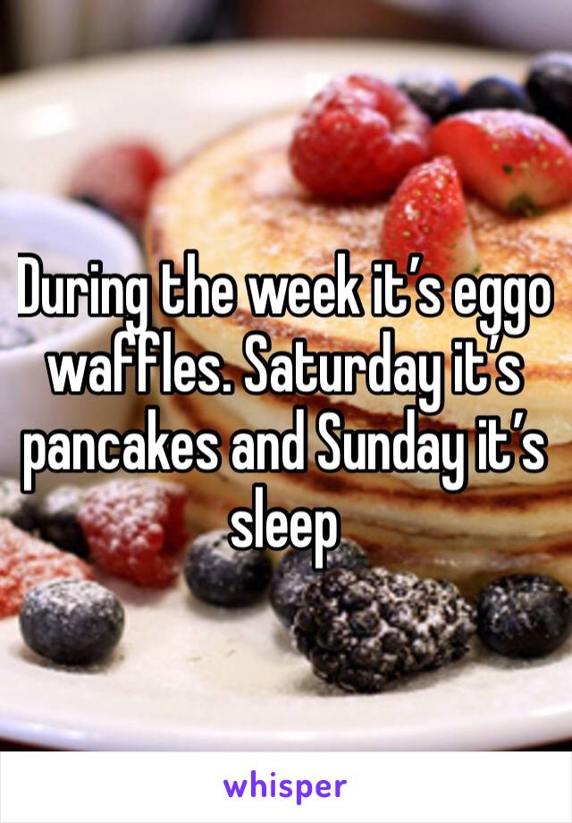 During the week it’s eggo waffles. Saturday it’s pancakes and Sunday it’s sleep