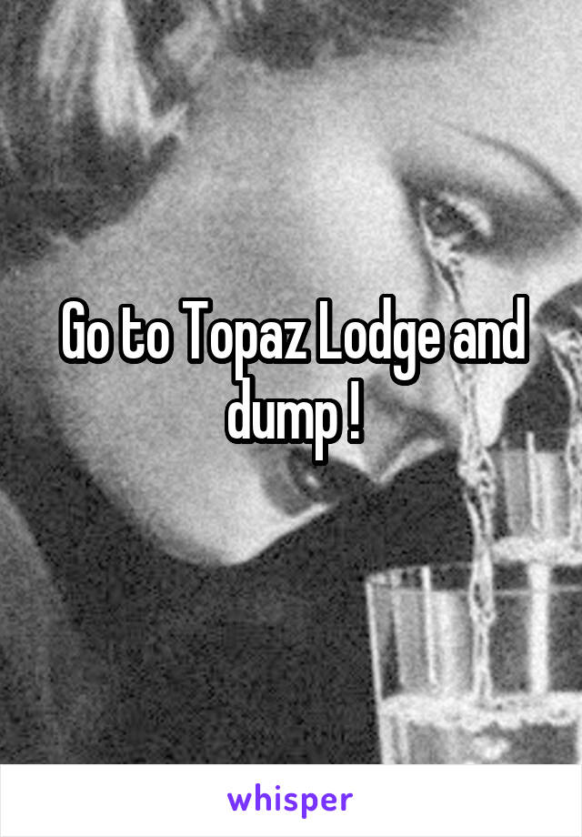Go to Topaz Lodge and dump !
