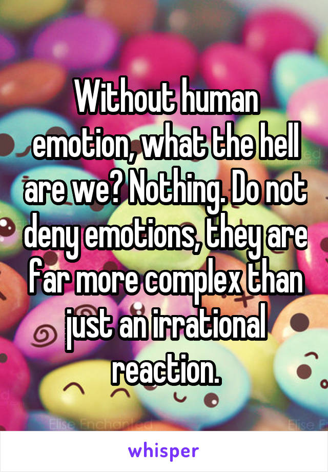 Without human emotion, what the hell are we? Nothing. Do not deny emotions, they are far more complex than just an irrational reaction.