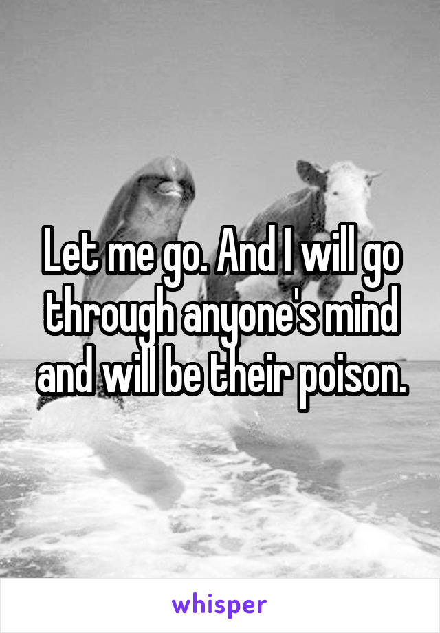 Let me go. And I will go through anyone's mind and will be their poison.