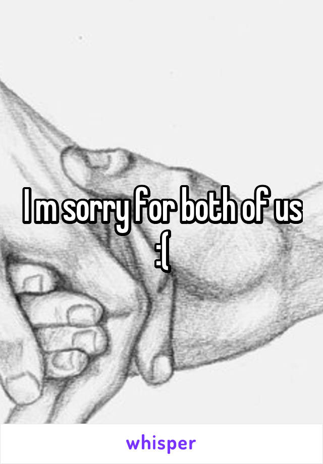 I m sorry for both of us :(