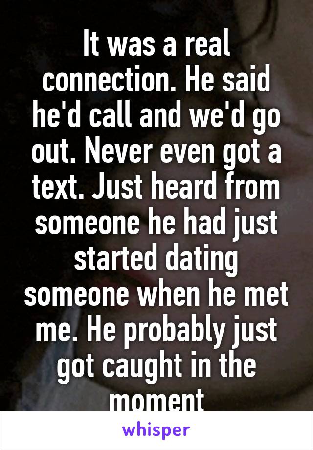 It was a real connection. He said he'd call and we'd go out. Never even got a text. Just heard from someone he had just started dating someone when he met me. He probably just got caught in the moment