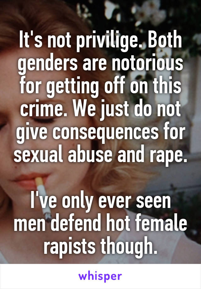 It's not privilige. Both genders are notorious for getting off on this crime. We just do not give consequences for sexual abuse and rape.

I've only ever seen men defend hot female rapists though.