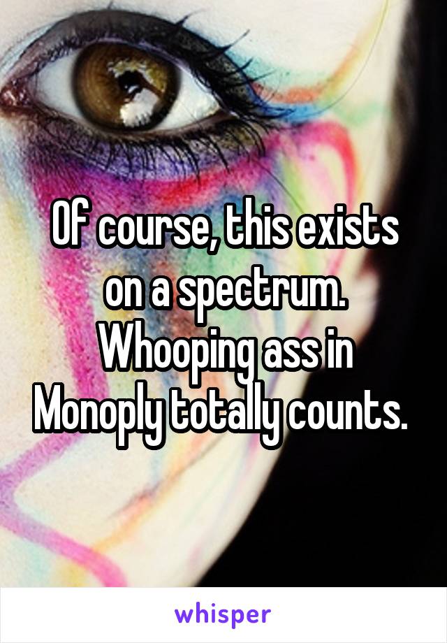Of course, this exists on a spectrum. Whooping ass in Monoply totally counts. 
