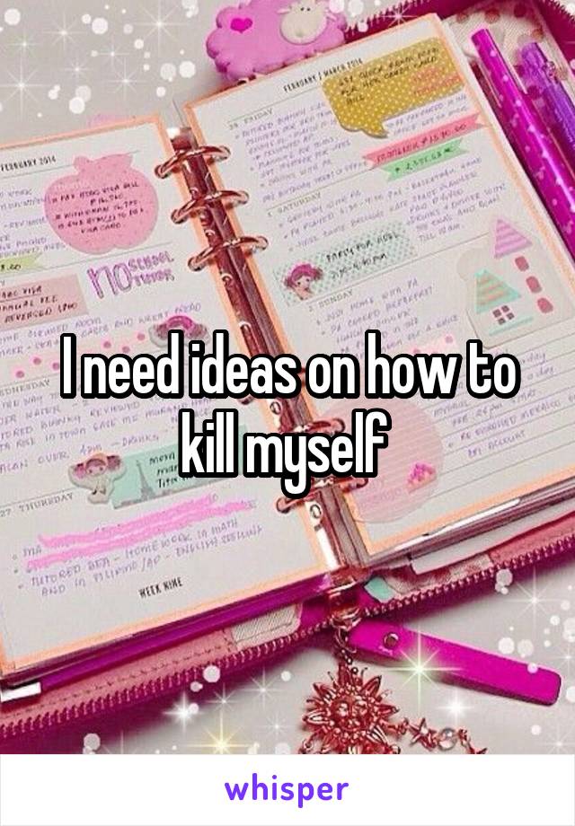 I need ideas on how to kill myself 
