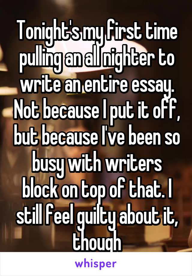 Tonight's my first time pulling an all nighter to write an entire essay. Not because I put it off, but because I've been so busy with writers block on top of that. I still feel guilty about it, though