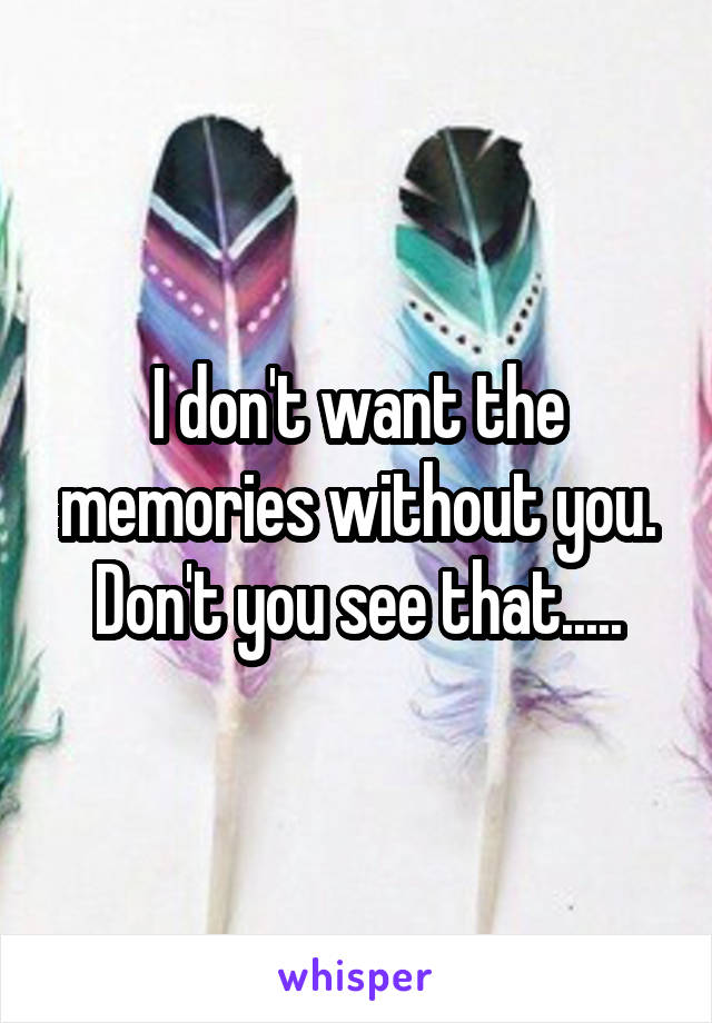 I don't want the memories without you. Don't you see that.....