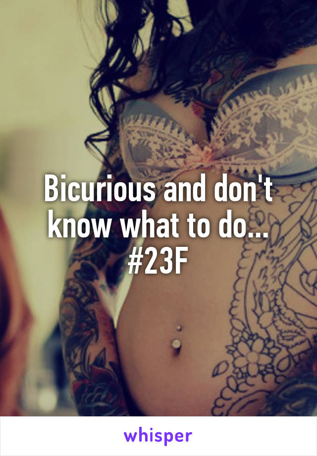Bicurious and don't know what to do...
#23F