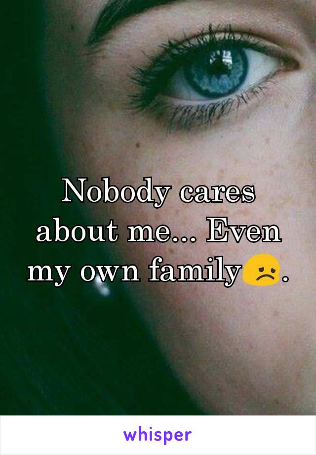 Nobody cares about me... Even my own family😞.