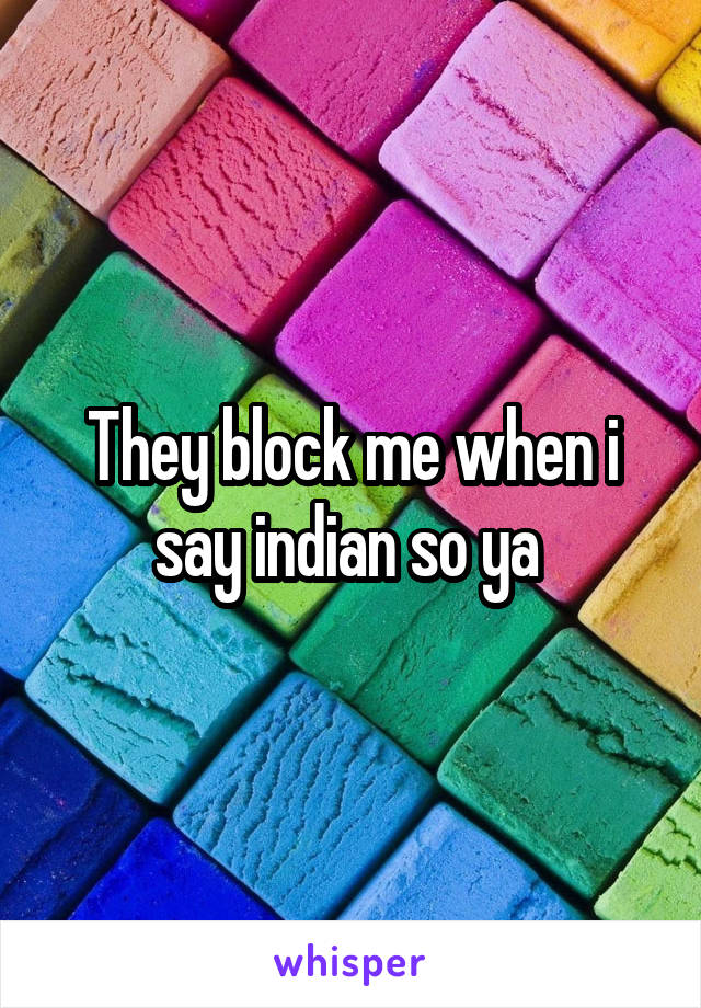 They block me when i say indian so ya 