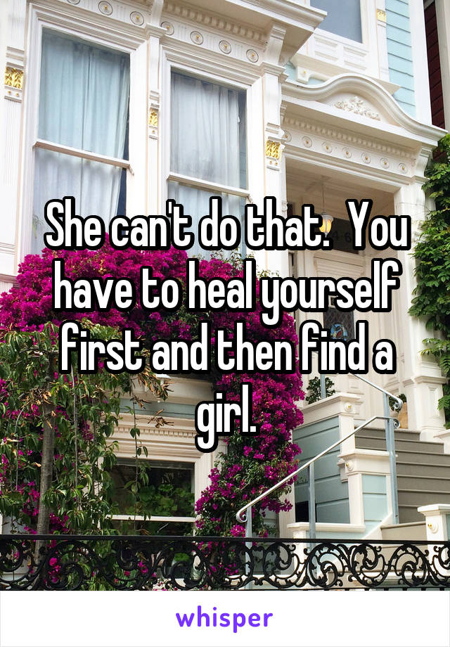 She can't do that.  You have to heal yourself first and then find a girl.