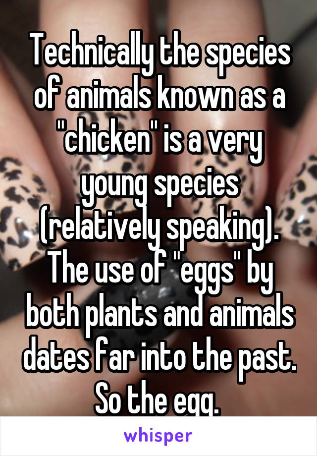 Technically the species of animals known as a "chicken" is a very young species (relatively speaking). The use of "eggs" by both plants and animals dates far into the past. So the egg. 