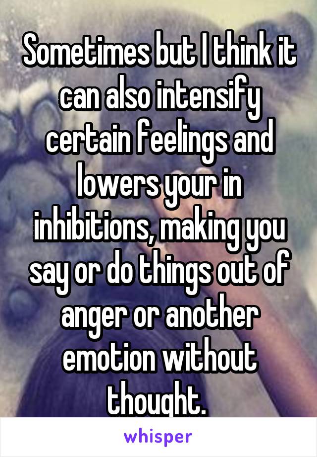 Sometimes but I think it can also intensify certain feelings and lowers your in inhibitions, making you say or do things out of anger or another emotion without thought. 