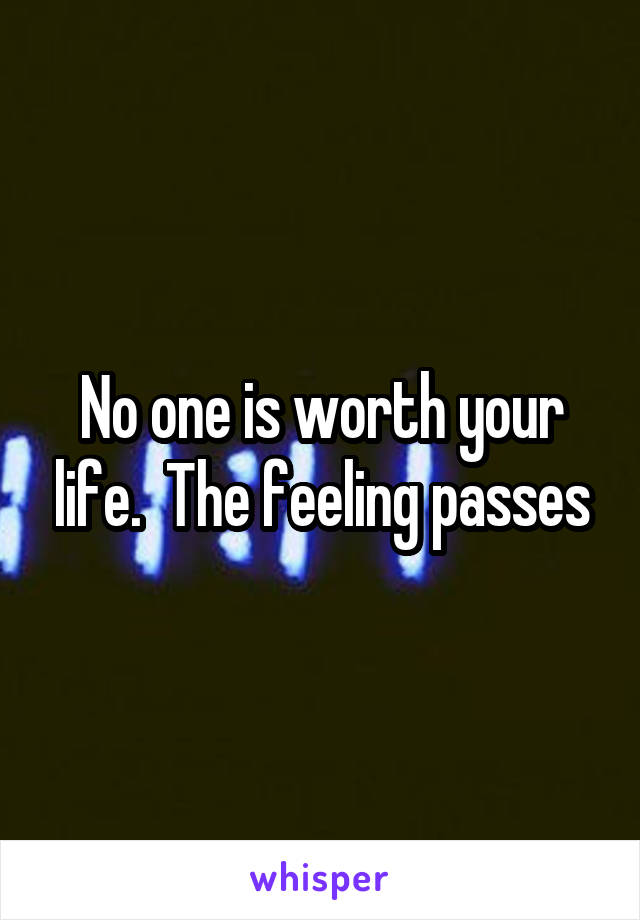 No one is worth your life.  The feeling passes