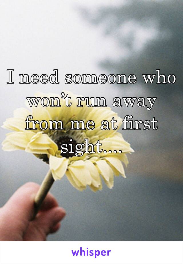 I need someone who won’t run away from me at first sight....
