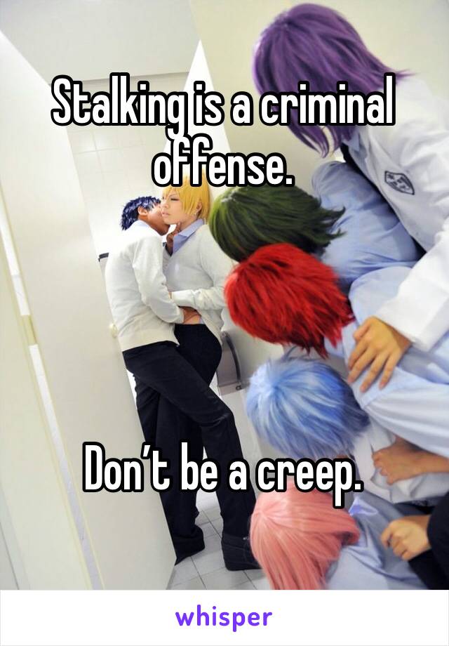 Stalking is a criminal offense.   




Don’t be a creep. 
