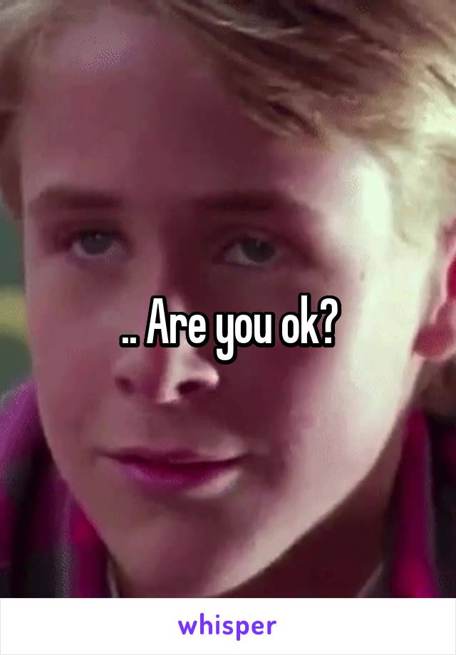 .. Are you ok?