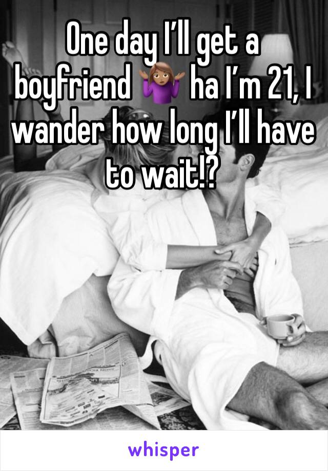 One day I’ll get a boyfriend 🤷🏽‍♀️ ha I’m 21, I wander how long I’ll have to wait!?