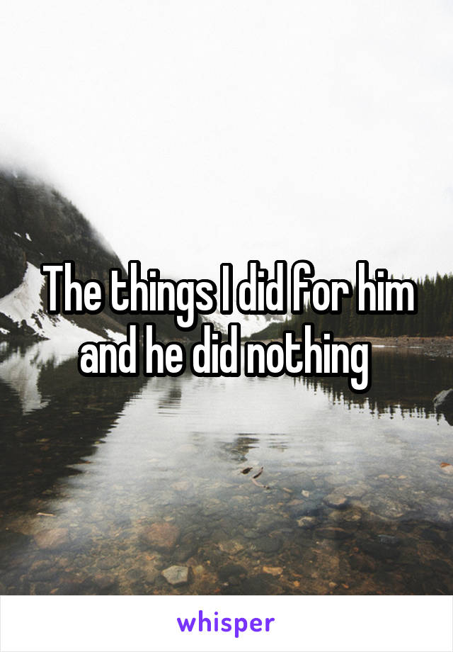 The things I did for him and he did nothing 