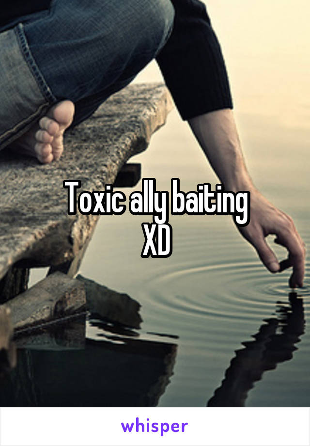 Toxic ally baiting
XD