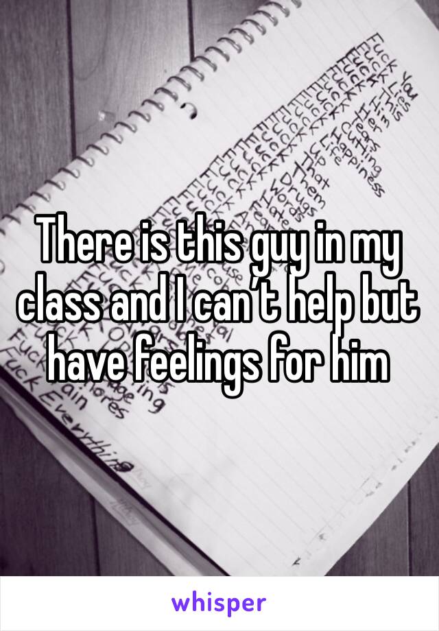There is this guy in my class and I can’t help but have feelings for him