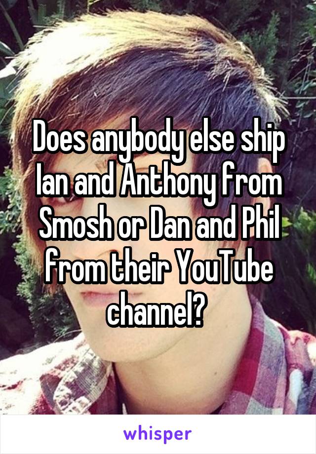 Does anybody else ship Ian and Anthony from Smosh or Dan and Phil from their YouTube channel? 