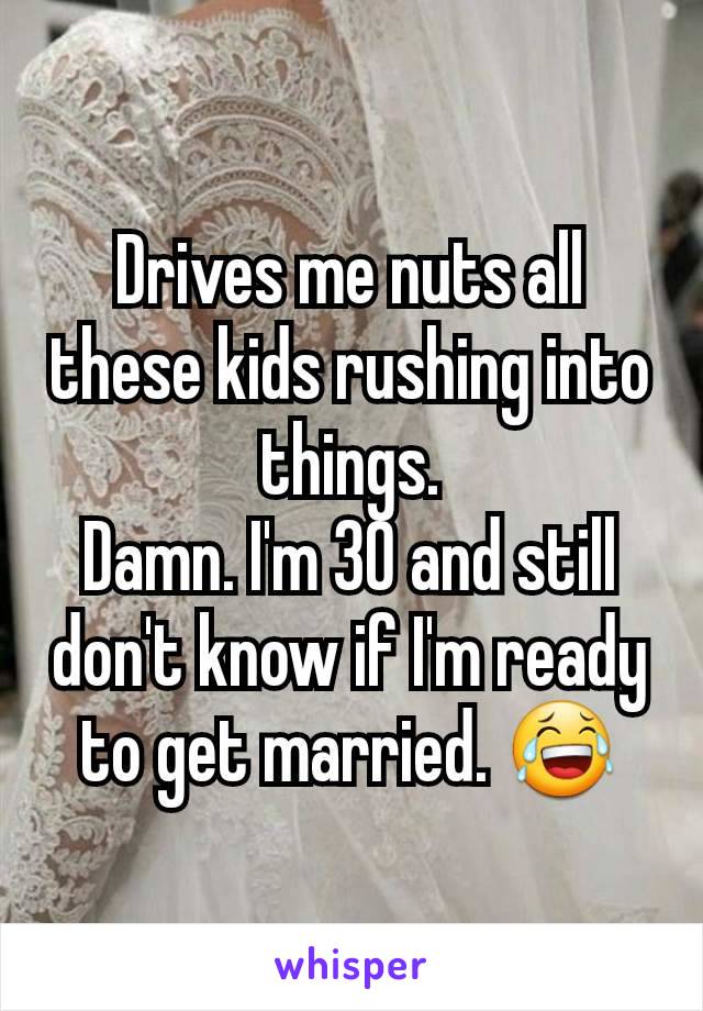 Drives me nuts all these kids rushing into things.
Damn. I'm 30 and still don't know if I'm ready to get married. 😂