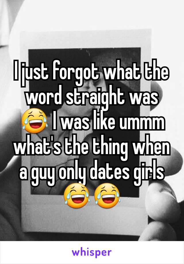 I just forgot what the word straight was 😂 I was like ummm what's the thing when a guy only dates girls 😂😂