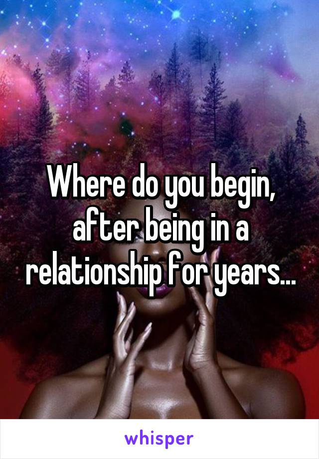 Where do you begin, after being in a relationship for years...