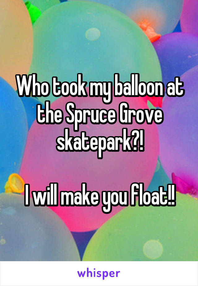 Who took my balloon at the Spruce Grove skatepark?!

I will make you float!!