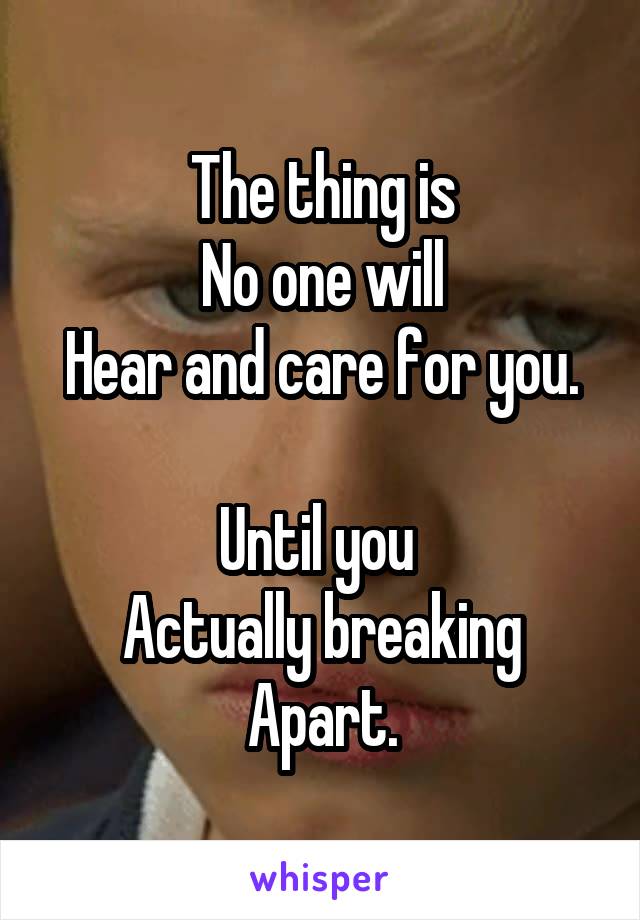 The thing is
No one will
Hear and care for you.

Until you 
Actually breaking
Apart.