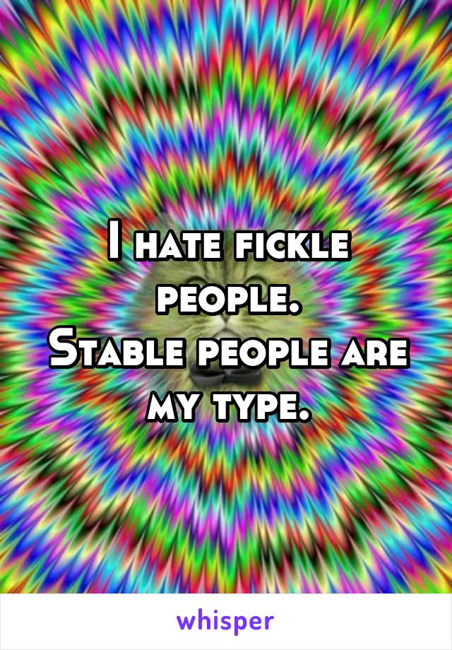 I hate fickle people.
Stable people are my type.