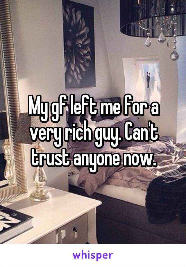 My gf left me for a very rich guy. Can't trust anyone now.