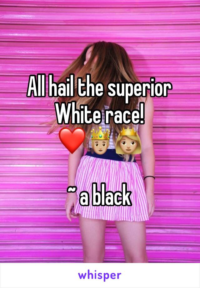 All hail the superior White race! 
❤️🤴🏼👸🏼 

~ a black 
