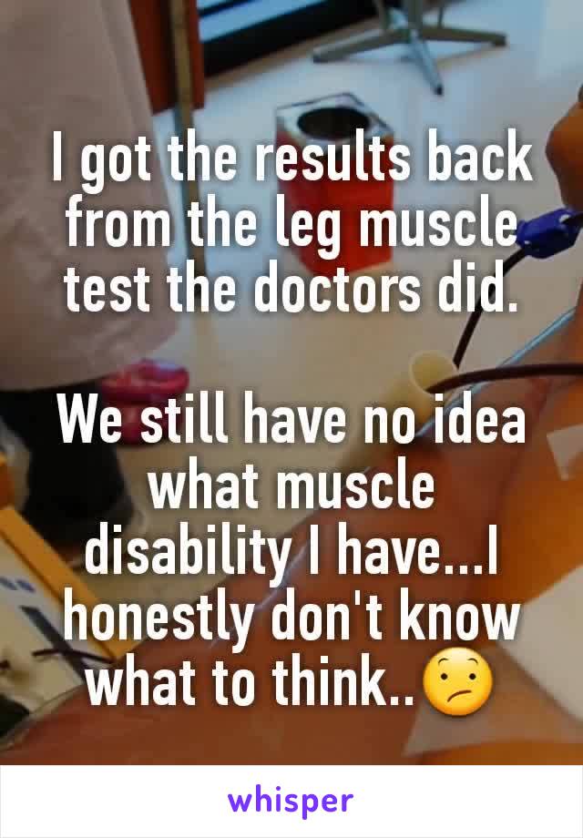 I got the results back from the leg muscle test the doctors did.

We still have no idea what muscle disability I have...I honestly don't know what to think..😕