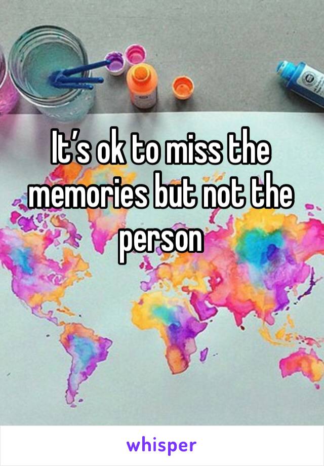 It’s ok to miss the memories but not the person