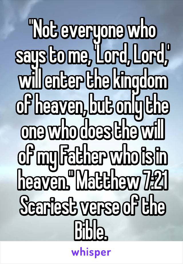 "Not everyone who says to me, 'Lord, Lord,' will enter the kingdom of heaven, but only the one who does the will of my Father who is in heaven." Matthew 7:21
Scariest verse of the Bible. 