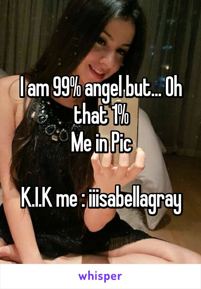 I am 99% angel but... Oh that 1%
Me in Pic

K.I.K me : iiisabellagray