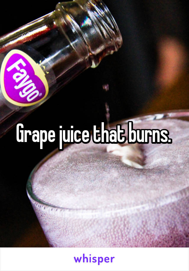 Grape juice that burns. 