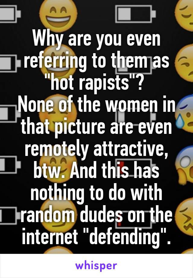 Why are you even referring to them as "hot rapists"? 
None of the women in that picture are even remotely attractive, btw. And this has nothing to do with random dudes on the internet "defending".