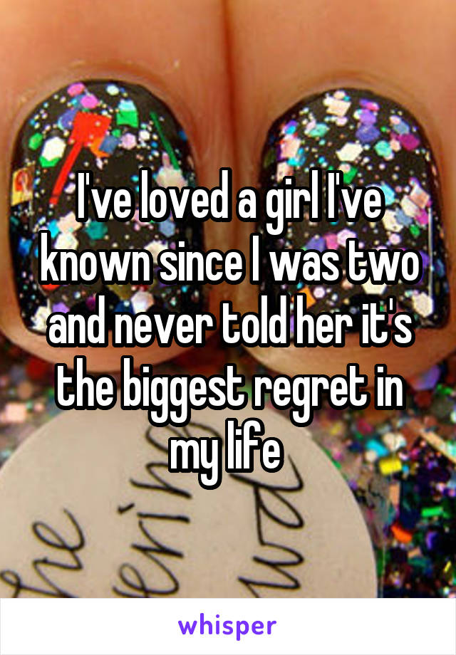 I've loved a girl I've known since I was two and never told her it's the biggest regret in my life 