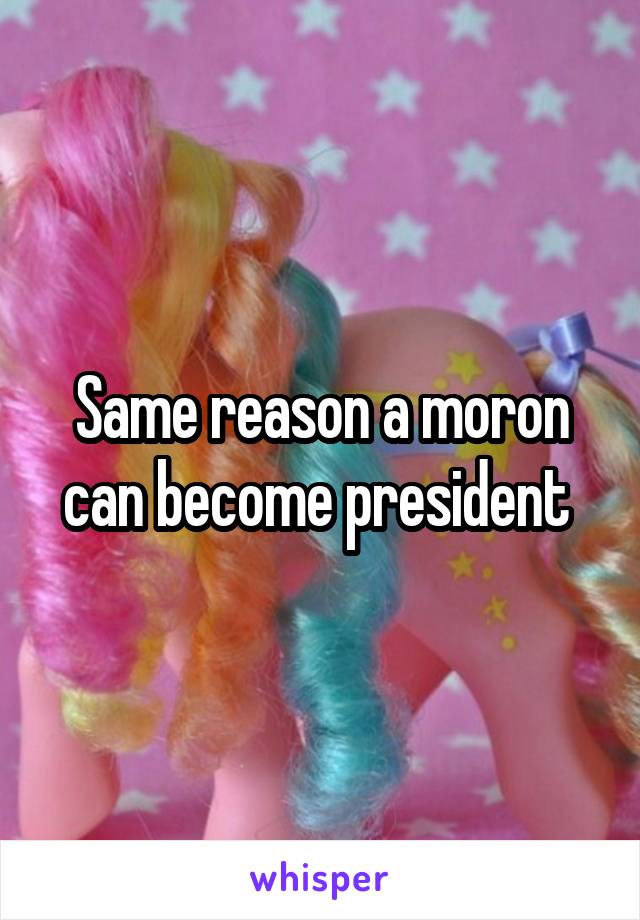Same reason a moron can become president 