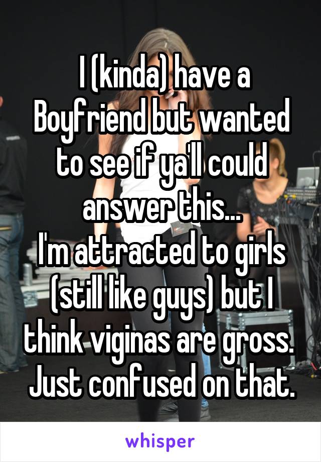  I (kinda) have a Boyfriend but wanted to see if ya'll could answer this...
I'm attracted to girls (still like guys) but I think viginas are gross. 
Just confused on that.
