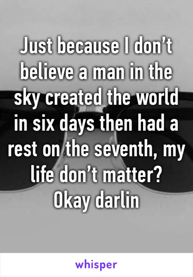 Just because I don’t believe a man in the sky created the world in six days then had a rest on the seventh, my life don’t matter?
Okay darlin