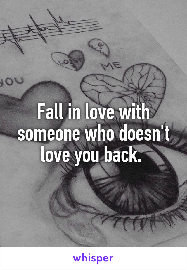 Fall in love with someone who doesn't love you back. 