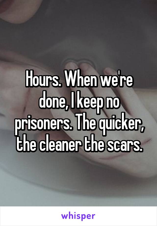 Hours. When we're done, I keep no prisoners. The quicker, the cleaner the scars.
