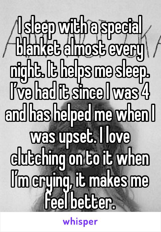 I sleep with a special blanket almost every night. It helps me sleep. I’ve had it since I was 4 and has helped me when I was upset. I love clutching on to it when I’m crying, it makes me feel better.