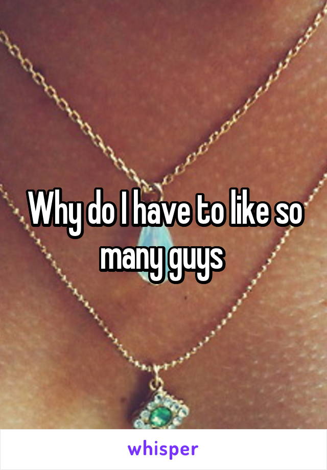 Why do I have to like so many guys 