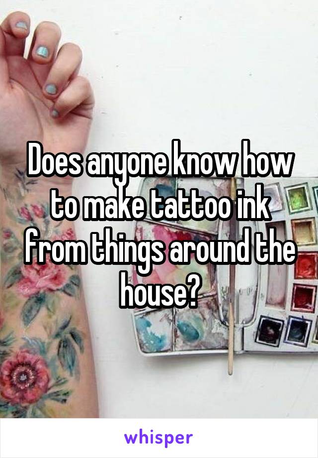 Does anyone know how to make tattoo ink from things around the house?