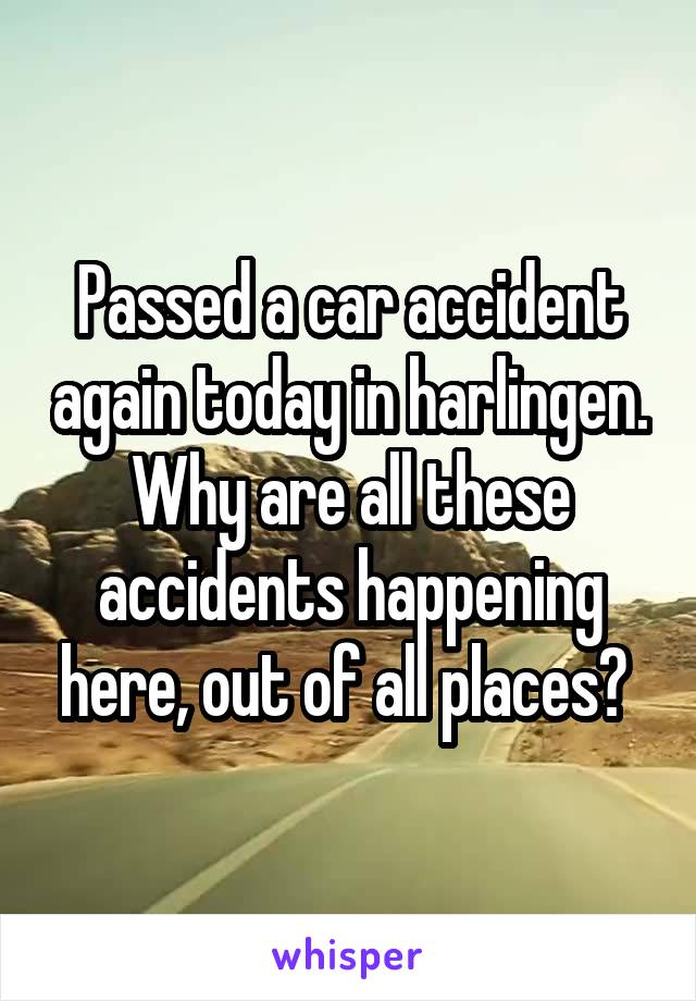 Passed a car accident again today in harlingen. Why are all these accidents happening here, out of all places? 